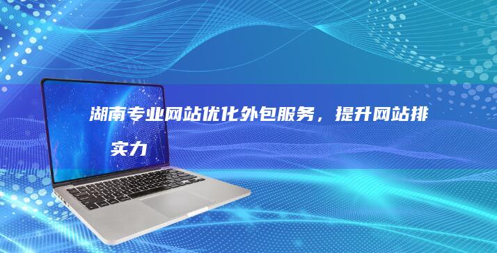 湖南专业网站优化外包服务，提升网站排名实力